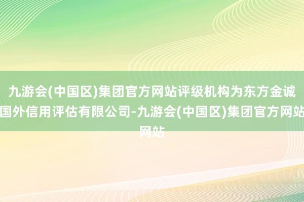 九游会(中国区)集团官方网站评级机构为东方金诚国外信用评估有限公司-九游会(中国区)集团官方网站