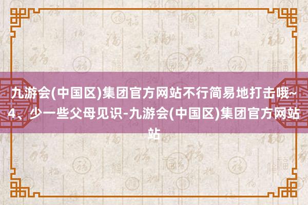 九游会(中国区)集团官方网站不行简易地打击哦~4、少一些父母见识-九游会(中国区)集团官方网站