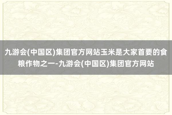 九游会(中国区)集团官方网站玉米是大家首要的食粮作物之一-九游会(中国区)集团官方网站