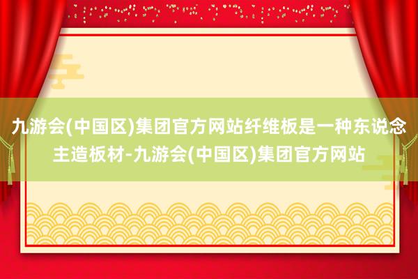 九游会(中国区)集团官方网站纤维板是一种东说念主造板材-九游会(中国区)集团官方网站