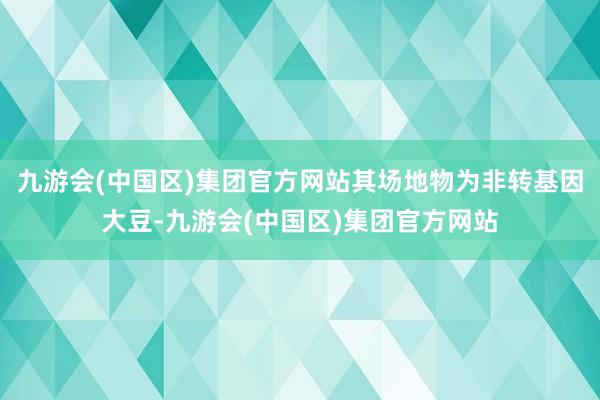 九游会(中国区)集团官方网站其场地物为非转基因大豆-九游会(中国区)集团官方网站