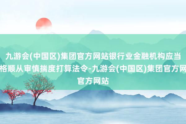 九游会(中国区)集团官方网站银行业金融机构应当严格顺从审慎揣度打算法令-九游会(中国区)集团官方网站