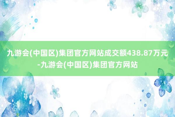 九游会(中国区)集团官方网站成交额438.87万元-九游会(中国区)集团官方网站