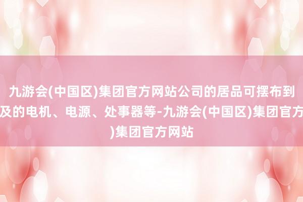 九游会(中国区)集团官方网站公司的居品可摆布到AI触及的电机、电源、处事器等-九游会(中国区)集团官方网站