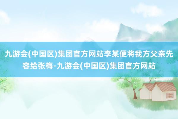 九游会(中国区)集团官方网站李某便将我方父亲先容给张梅-九游会(中国区)集团官方网站