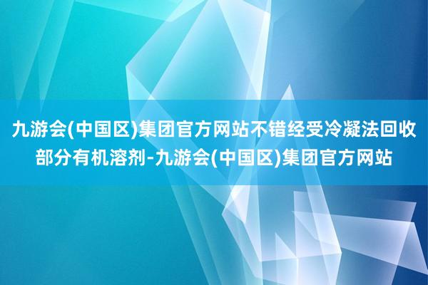 九游会(中国区)集团官方网站不错经受冷凝法回收部分有机溶剂-九游会(中国区)集团官方网站