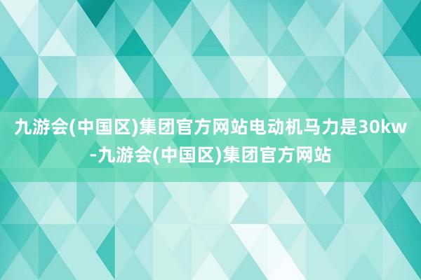 九游会(中国区)集团官方网站电动机马力是30kw-九游会(中国区)集团官方网站