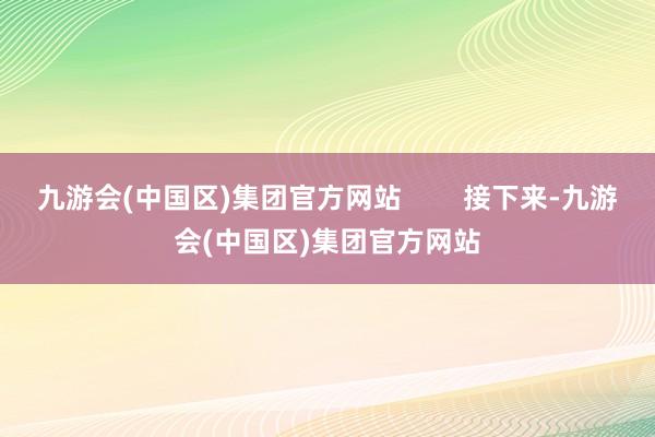 九游会(中国区)集团官方网站        接下来-九游会(中国区)集团官方网站