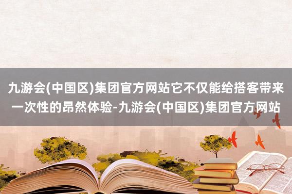 九游会(中国区)集团官方网站它不仅能给搭客带来一次性的昂然体验-九游会(中国区)集团官方网站