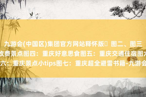 九游会(中国区)集团官方网站释怀版❗图二、图三：重庆免费景点和重庆收费景点图四：重庆好意思食图五：重庆交通住宿图六：重庆景点小tips图七：重庆超全避雷书籍-九游会(中国区)集团官方网站