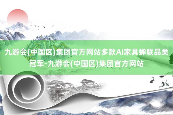 九游会(中国区)集团官方网站多款AI家具蝉联品类冠军-九游会(中国区)集团官方网站