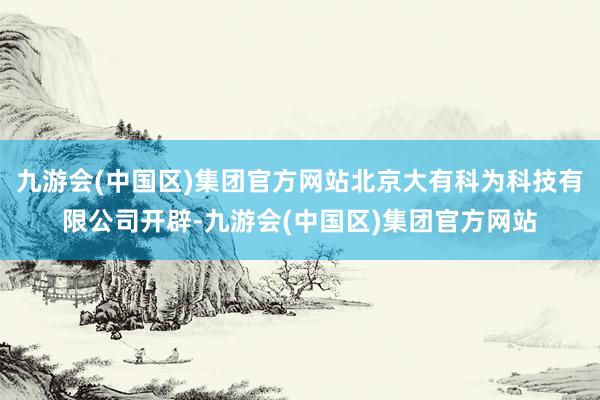 九游会(中国区)集团官方网站北京大有科为科技有限公司开辟-九游会(中国区)集团官方网站