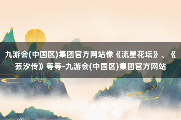 九游会(中国区)集团官方网站像《流星花坛》、《芸汐传》等等-九游会(中国区)集团官方网站