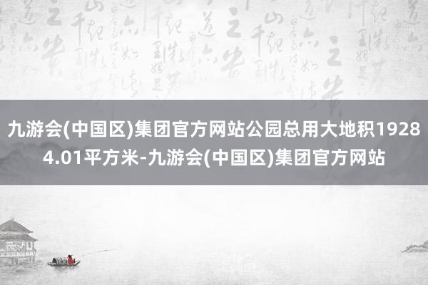 九游会(中国区)集团官方网站公园总用大地积19284.01平方米-九游会(中国区)集团官方网站