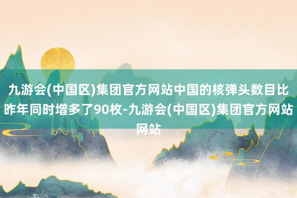 九游会(中国区)集团官方网站中国的核弹头数目比昨年同时增多了90枚-九游会(中国区)集团官方网站