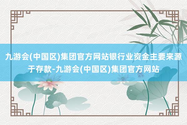 九游会(中国区)集团官方网站银行业资金主要来源于存款-九游会(中国区)集团官方网站