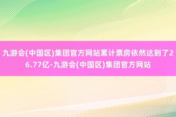 九游会(中国区)集团官方网站累计票房依然达到了26.77亿-九游会(中国区)集团官方网站