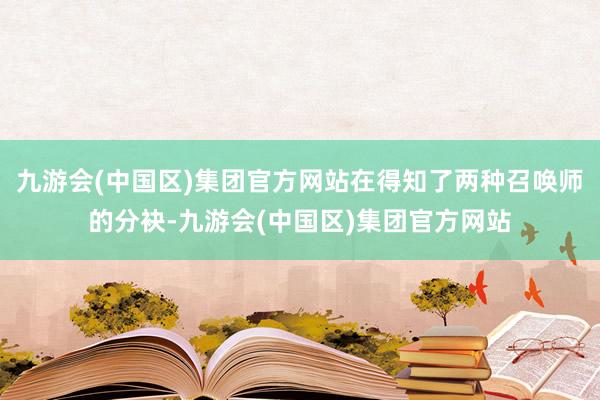 九游会(中国区)集团官方网站在得知了两种召唤师的分袂-九游会(中国区)集团官方网站