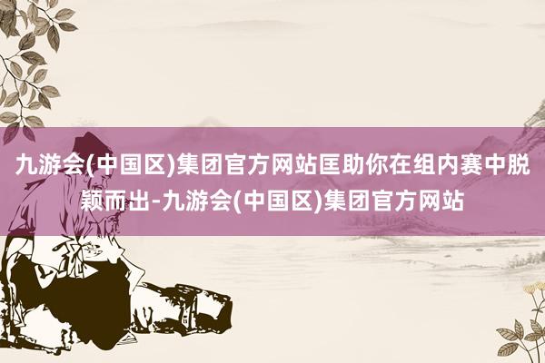 九游会(中国区)集团官方网站匡助你在组内赛中脱颖而出-九游会(中国区)集团官方网站