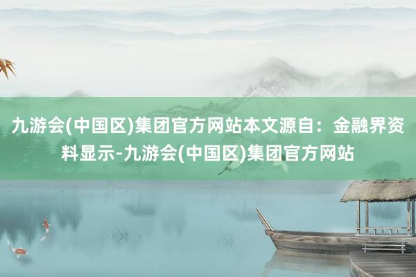 九游会(中国区)集团官方网站本文源自：金融界资料显示-九游会(中国区)集团官方网站