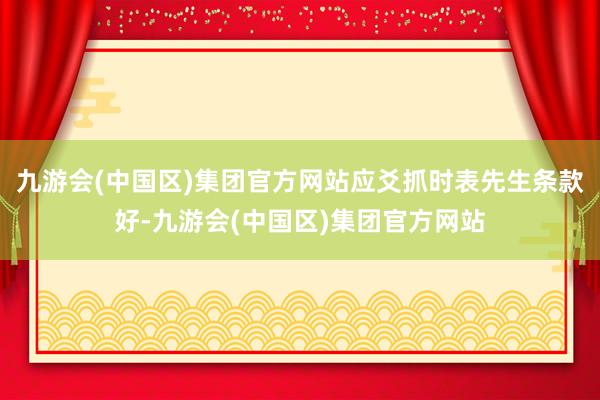 九游会(中国区)集团官方网站应爻抓时表先生条款好-九游会(中国区)集团官方网站