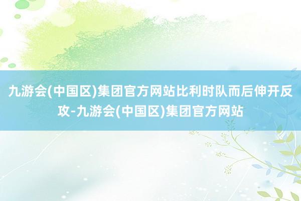 九游会(中国区)集团官方网站比利时队而后伸开反攻-九游会(中国区)集团官方网站