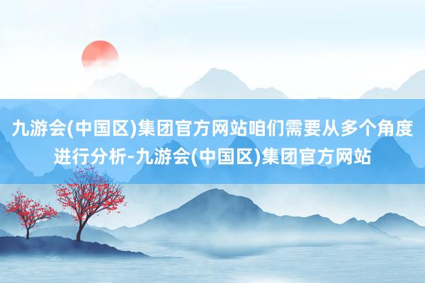 九游会(中国区)集团官方网站咱们需要从多个角度进行分析-九游会(中国区)集团官方网站