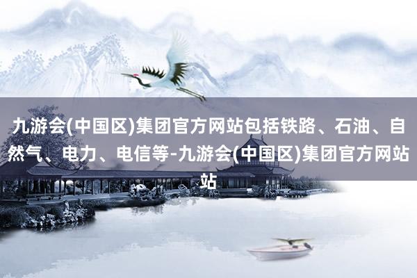 九游会(中国区)集团官方网站包括铁路、石油、自然气、电力、电信等-九游会(中国区)集团官方网站