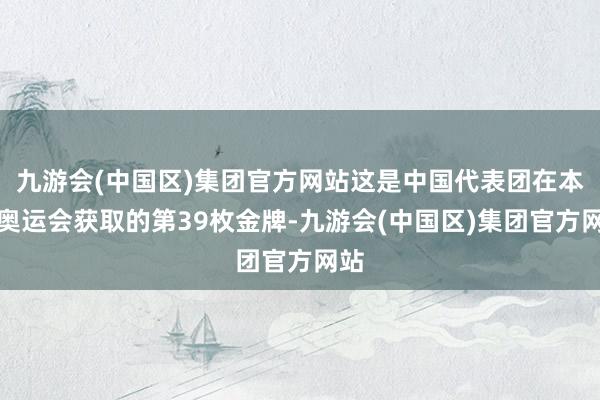 九游会(中国区)集团官方网站这是中国代表团在本届奥运会获取的第39枚金牌-九游会(中国区)集团官方网站