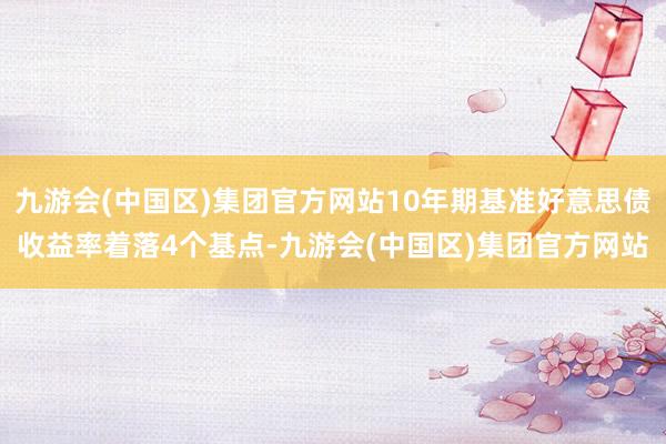 九游会(中国区)集团官方网站10年期基准好意思债收益率着落4个基点-九游会(中国区)集团官方网站