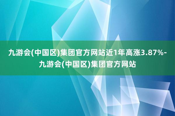 九游会(中国区)集团官方网站近1年高涨3.87%-九游会(中国区)集团官方网站