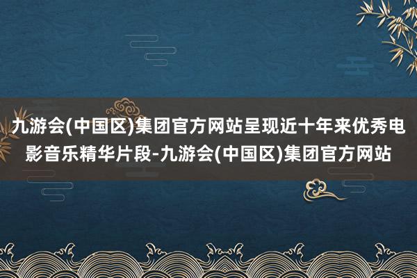 九游会(中国区)集团官方网站呈现近十年来优秀电影音乐精华片段-九游会(中国区)集团官方网站