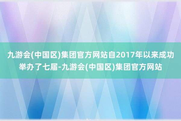 九游会(中国区)集团官方网站自2017年以来成功举办了七届-九游会(中国区)集团官方网站