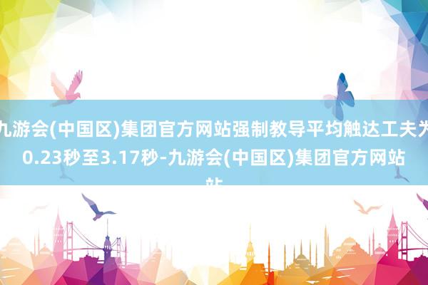 九游会(中国区)集团官方网站强制教导平均触达工夫为0.23秒至3.17秒-九游会(中国区)集团官方网站