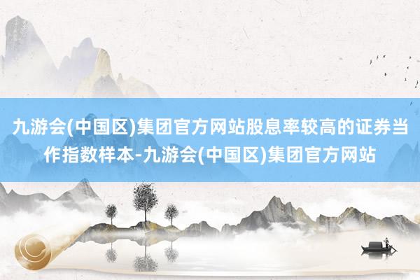 九游会(中国区)集团官方网站股息率较高的证券当作指数样本-九游会(中国区)集团官方网站