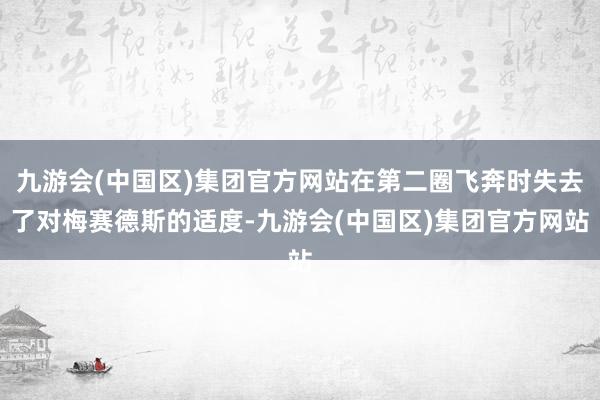 九游会(中国区)集团官方网站在第二圈飞奔时失去了对梅赛德斯的适度-九游会(中国区)集团官方网站