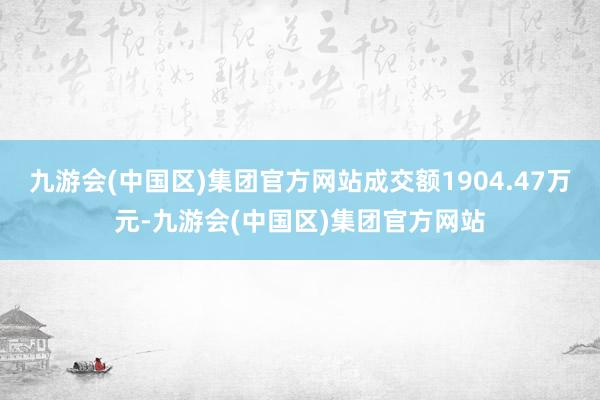 九游会(中国区)集团官方网站成交额1904.47万元-九游会(中国区)集团官方网站