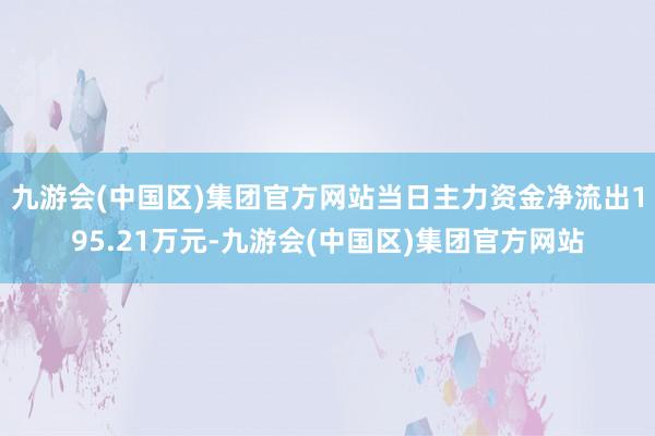 九游会(中国区)集团官方网站当日主力资金净流出195.21万元-九游会(中国区)集团官方网站