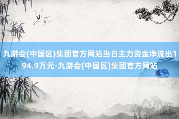 九游会(中国区)集团官方网站当日主力资金净流出194.9万元-九游会(中国区)集团官方网站