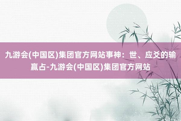 九游会(中国区)集团官方网站事神：世、应爻的输赢占-九游会(中国区)集团官方网站