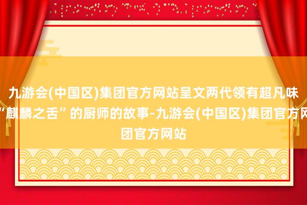 九游会(中国区)集团官方网站呈文两代领有超凡味觉“麒麟之舌”的厨师的故事-九游会(中国区)集团官方网站