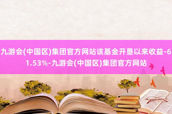 九游会(中国区)集团官方网站该基金开垦以来收益-61.53%-九游会(中国区)集团官方网站