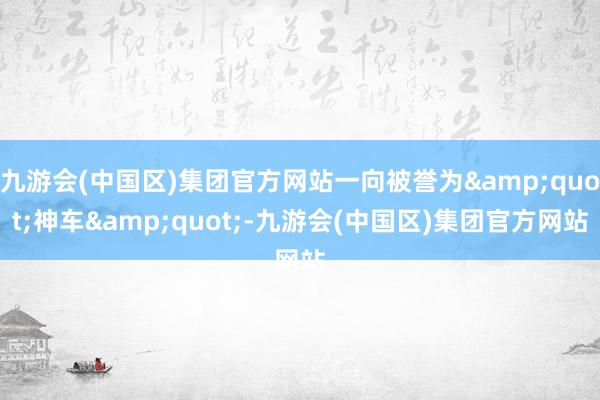 九游会(中国区)集团官方网站一向被誉为&quot;神车&quot;-九游会(中国区)集团官方网站