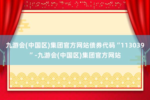 九游会(中国区)集团官方网站债券代码“113039”-九游会(中国区)集团官方网站