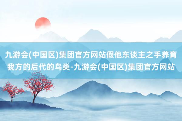 九游会(中国区)集团官方网站假他东谈主之手养育我方的后代的鸟类-九游会(中国区)集团官方网站