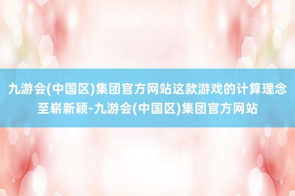 九游会(中国区)集团官方网站这款游戏的计算理念至崭新颖-九游会(中国区)集团官方网站