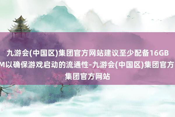 九游会(中国区)集团官方网站建议至少配备16GB RAM以确保游戏启动的流通性-九游会(中国区)集团官方网站