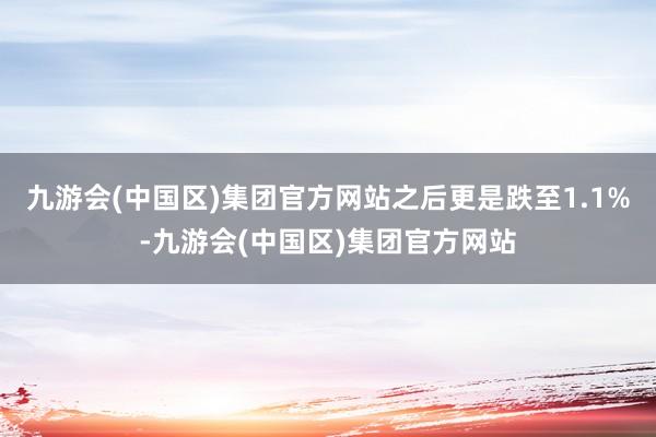 九游会(中国区)集团官方网站之后更是跌至1.1%-九游会(中国区)集团官方网站