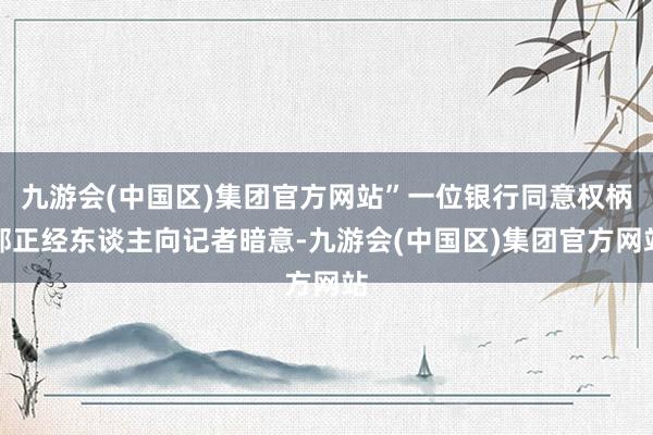 九游会(中国区)集团官方网站”一位银行同意权柄部正经东谈主向记者暗意-九游会(中国区)集团官方网站