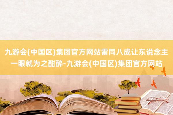 九游会(中国区)集团官方网站雷同八成让东说念主一眼就为之酣醉-九游会(中国区)集团官方网站